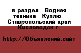  в раздел : Водная техника » Куплю . Ставропольский край,Кисловодск г.